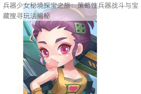 兵器少女秘境探宝之旅：策略性兵器战斗与宝藏搜寻玩法揭秘