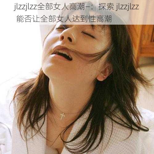 jlzzjlzz全部女人高潮—：探索 jlzzjlzz 能否让全部女人达到性高潮