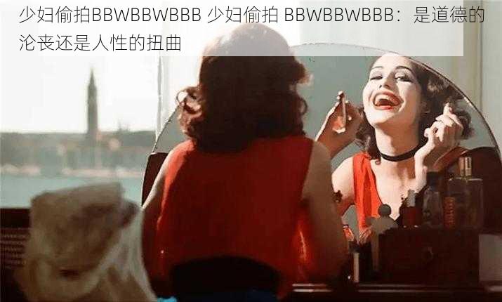 少妇偷拍BBWBBWBBB 少妇偷拍 BBWBBWBBB：是道德的沦丧还是人性的扭曲