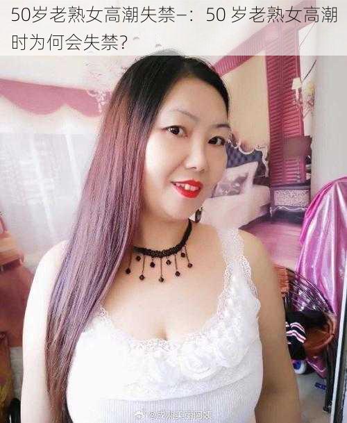 50岁老熟女高潮失禁—：50 岁老熟女高潮时为何会失禁？