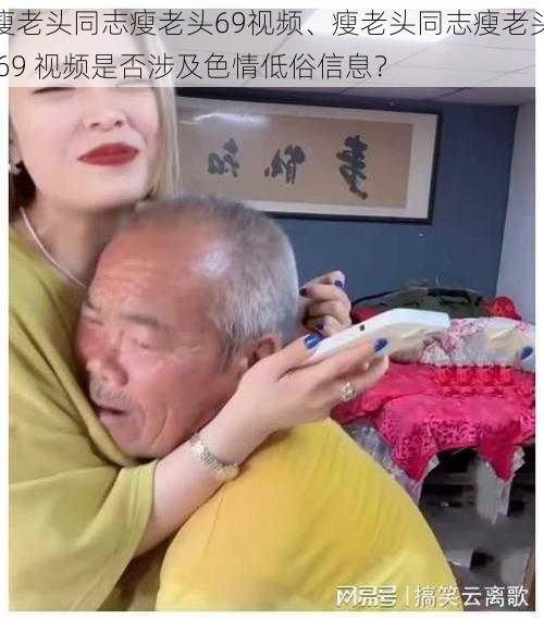 瘦老头同志瘦老头69视频、瘦老头同志瘦老头 69 视频是否涉及色情低俗信息？