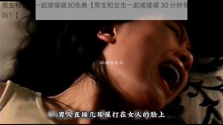 男生和女生一起嗟嗟嗟30免费【男生和女生一起嗟嗟嗟 30 分钟免费，是真的吗？】