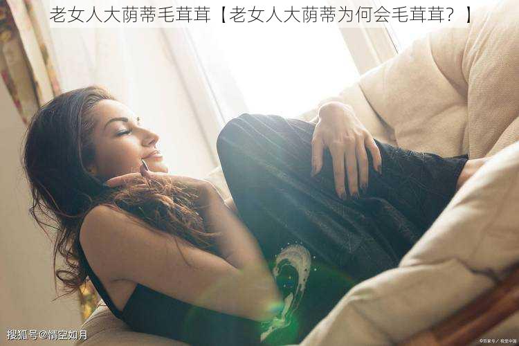 老女人大荫蒂毛茸茸【老女人大荫蒂为何会毛茸茸？】