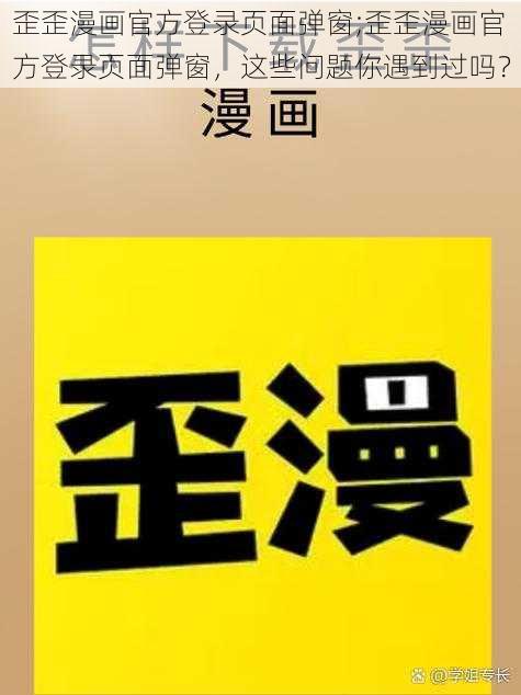 歪歪漫画官方登录页面弹窗;歪歪漫画官方登录页面弹窗，这些问题你遇到过吗？