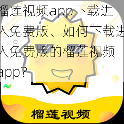 榴莲视频app下载进入免费版、如何下载进入免费版的榴莲视频 app？