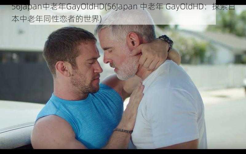 56Japan中老年GayOldHD(56Japan 中老年 GayOldHD：探索日本中老年同性恋者的世界)