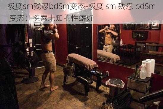 极度sm残忍bdSm变态-极度 sm 残忍 bdSm 变态：探索未知的性癖好