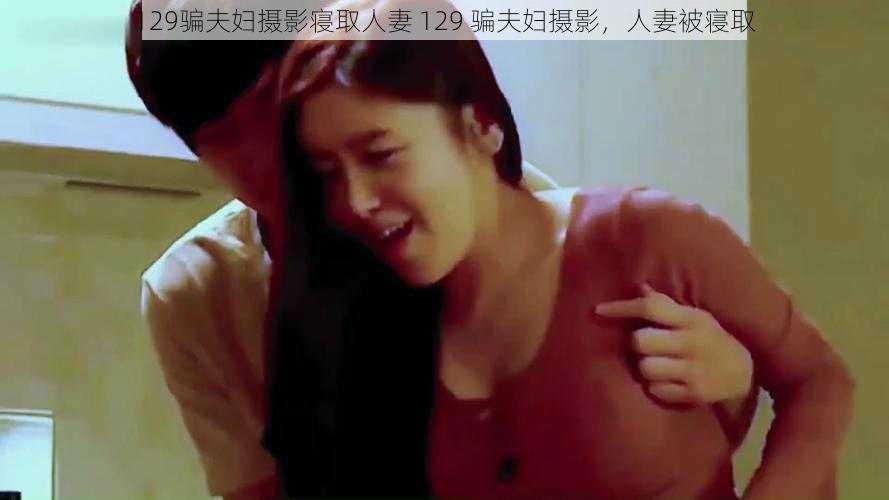 129骗夫妇摄影寝取人妻 129 骗夫妇摄影，人妻被寝取