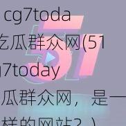 51cg7today吃瓜群众网(51cg7today 吃瓜群众网，是一个怎样的网站？)