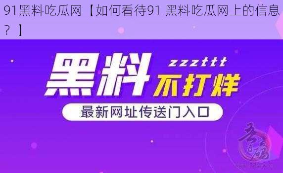 91黑料吃瓜网【如何看待91 黑料吃瓜网上的信息？】