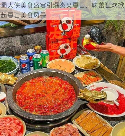 蜀大侠美食盛宴引爆炎炎夏日，味蕾狂欢掀起夏日美食风暴