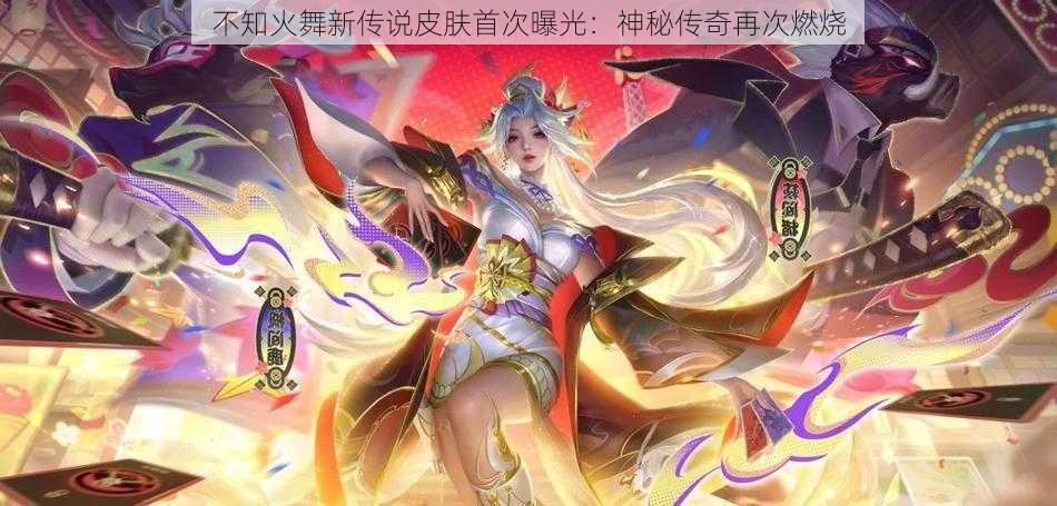 不知火舞新传说皮肤首次曝光：神秘传奇再次燃烧