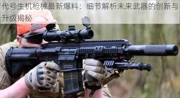 代号生机枪械最新爆料：细节解析未来武器的创新与升级揭秘