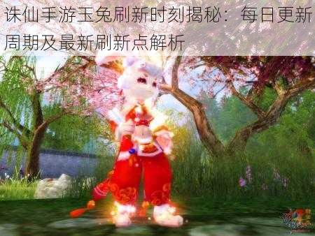 诛仙手游玉兔刷新时刻揭秘：每日更新周期及最新刷新点解析