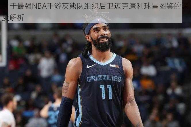 关于最强NBA手游灰熊队组织后卫迈克康利球星图鉴的深度解析